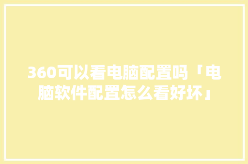 360可以看电脑配置吗「电脑软件配置怎么看好坏」 编程语言 360可以看电脑配置吗「电脑软件配置怎么看好坏」 360可以看电脑配置吗「电脑软件配置怎么看好坏」 编程语言