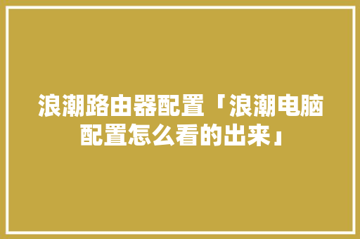 浪潮路由器配置「浪潮电脑配置怎么看的出来」 浪潮路由器配置「浪潮电脑配置怎么看的出来」 电脑配置