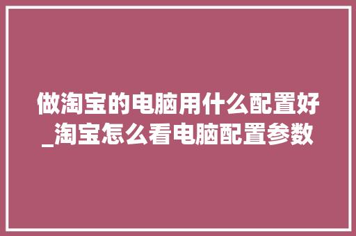 做淘宝的电脑用什么配置好_淘宝怎么看电脑配置参数 操作系统