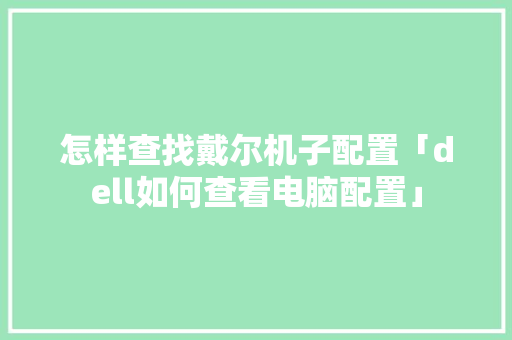 怎样查找戴尔机子配置「dell如何查看电脑配置」 怎样查找戴尔机子配置「dell如何查看电脑配置」 操作系统