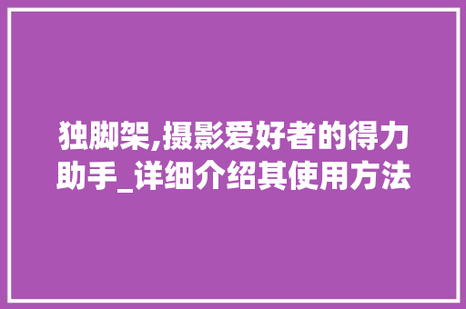 独脚架,摄影爱好者的得力助手_详细介绍其使用方法与注意事项