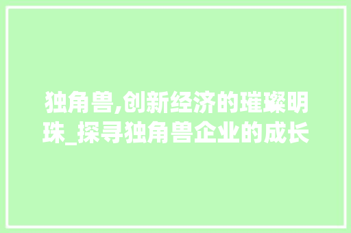 独角兽,创新经济的璀璨明珠_探寻独角兽企业的成长密码