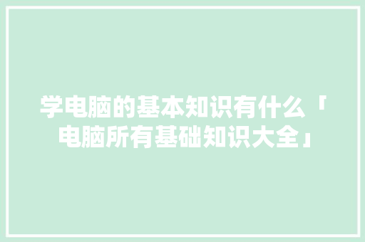 学电脑的基本知识有什么「电脑所有基础知识大全」 学电脑的基本知识有什么「电脑所有基础知识大全」 编程语言