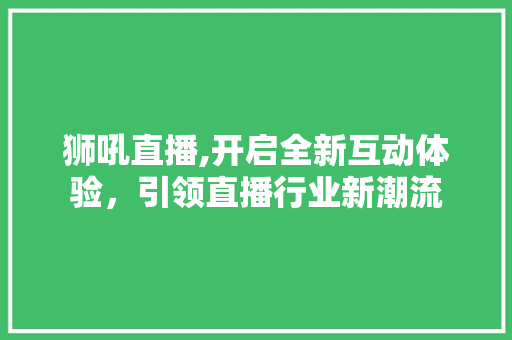 狮吼直播,开启全新互动体验，引领直播行业新潮流