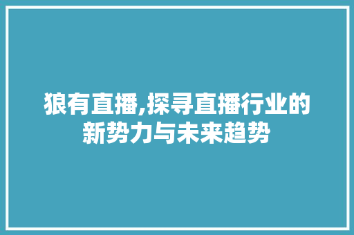狼有直播,探寻直播行业的新势力与未来趋势