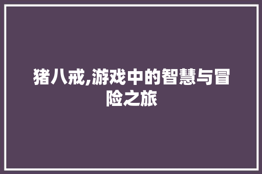 猪八戒,游戏中的智慧与冒险之旅