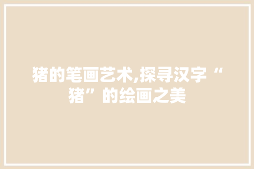 猪的笔画艺术,探寻汉字“猪”的绘画之美