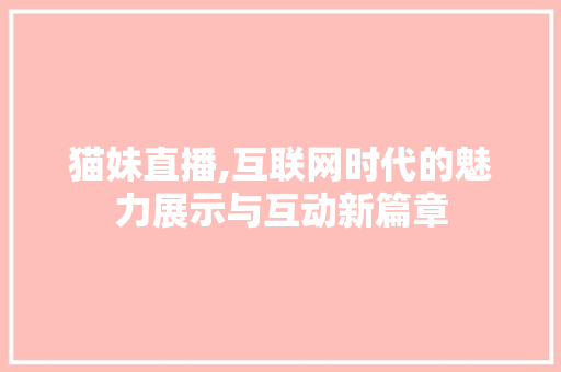 猫妹直播,互联网时代的魅力展示与互动新篇章