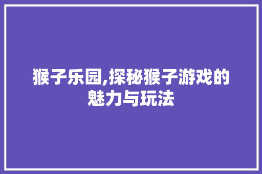猴子乐园,探秘猴子游戏的魅力与玩法