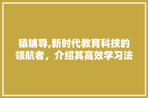 猿辅导,新时代教育科技的领航者，介绍其高效学习法的应用之路