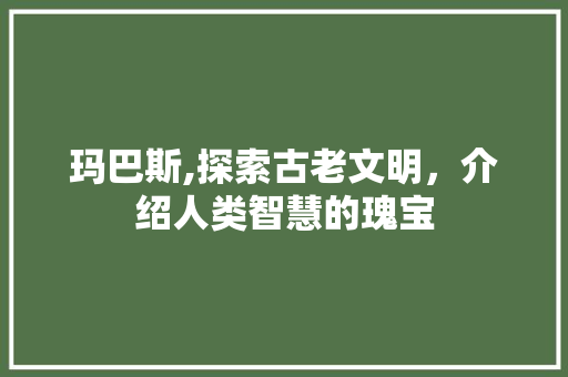玛巴斯,探索古老文明，介绍人类智慧的瑰宝