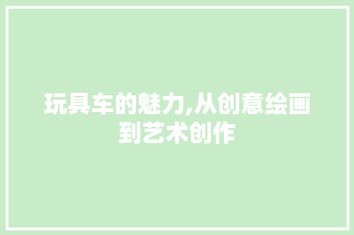 玩具车的魅力,从创意绘画到艺术创作