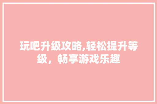 玩吧升级攻略,轻松提升等级，畅享游戏乐趣