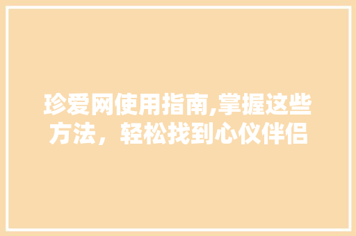 珍爱网使用指南,掌握这些方法，轻松找到心仪伴侣
