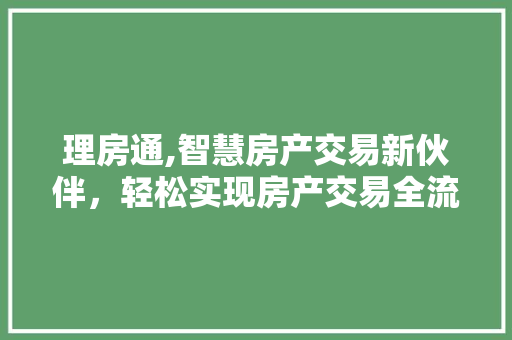 理房通,智慧房产交易新伙伴，轻松实现房产交易全流程