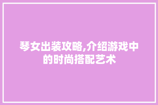 琴女出装攻略,介绍游戏中的时尚搭配艺术