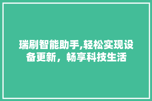 瑞刷智能助手,轻松实现设备更新，畅享科技生活
