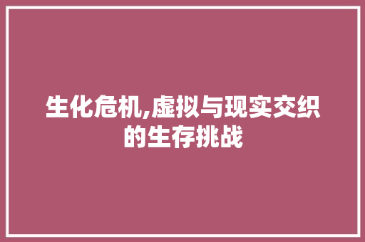 生化危机,虚拟与现实交织的生存挑战