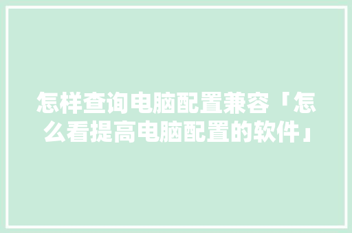 怎样查询电脑配置兼容「怎么看提高电脑配置的软件」 怎样查询电脑配置兼容「怎么看提高电脑配置的软件」 电脑故障维修
