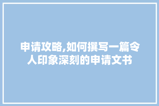 申请攻略,如何撰写一篇令人印象深刻的申请文书