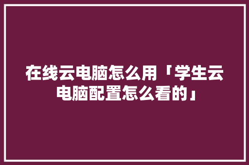 在线云电脑怎么用「学生云电脑配置怎么看的」 在线云电脑怎么用「学生云电脑配置怎么看的」 编程语言