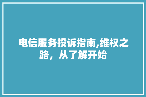 电信服务投诉指南,维权之路，从了解开始