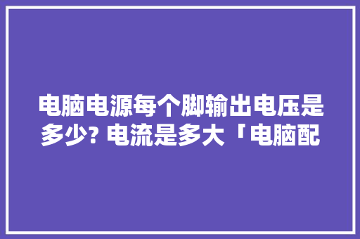 电脑电源每个脚输出电压是多少? 电流是多大「电脑配置怎么看大小电流多少」