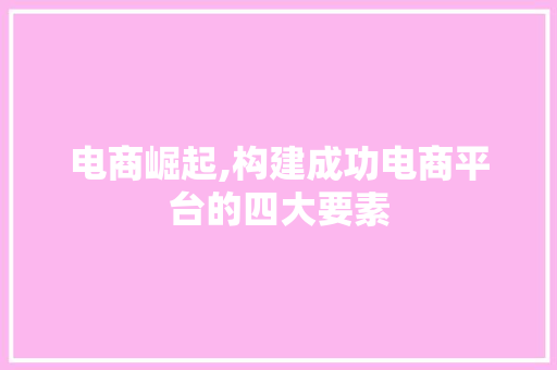 电商崛起,构建成功电商平台的四大要素