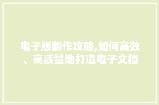电子版制作攻略,如何高效、高质量地打造电子文档