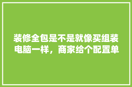 装修全包是不是就像买组装电脑一样，商家给个配置单，自己就可以比对吗_拼装电脑怎么看配置参数
