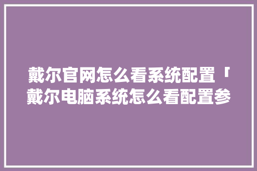 戴尔官网怎么看系统配置「戴尔电脑系统怎么看配置参数」 戴尔官网怎么看系统配置「戴尔电脑系统怎么看配置参数」 电脑基础