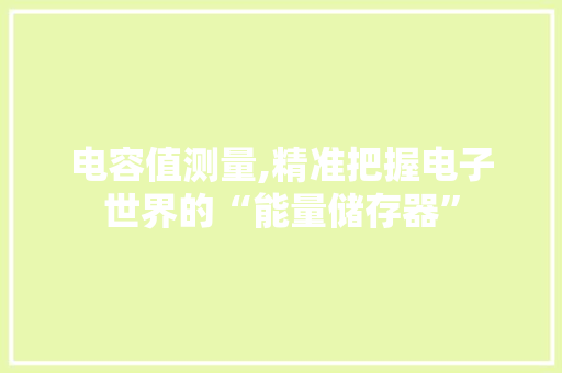 电容值测量,精准把握电子世界的“能量储存器”