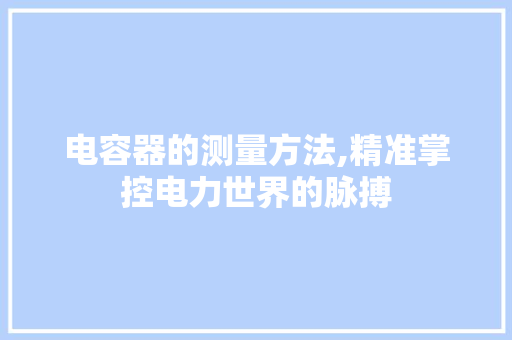 电容器的测量方法,精准掌控电力世界的脉搏
