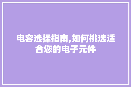 电容选择指南,如何挑选适合您的电子元件