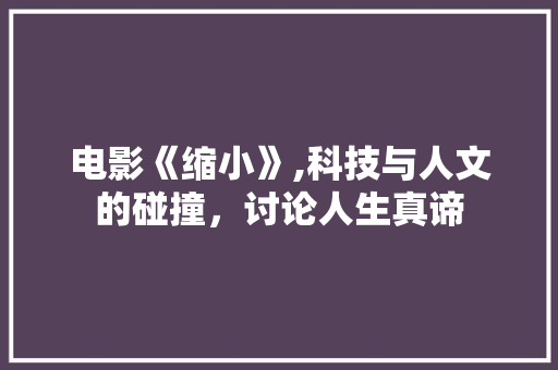 电影《缩小》,科技与人文的碰撞，讨论人生真谛
