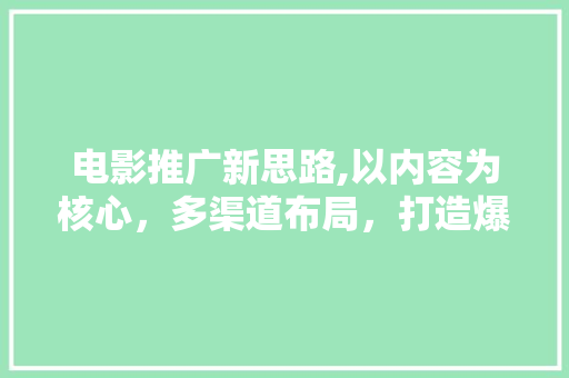 电影推广新思路,以内容为核心，多渠道布局，打造爆款效应