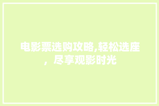 电影票选购攻略,轻松选座，尽享观影时光