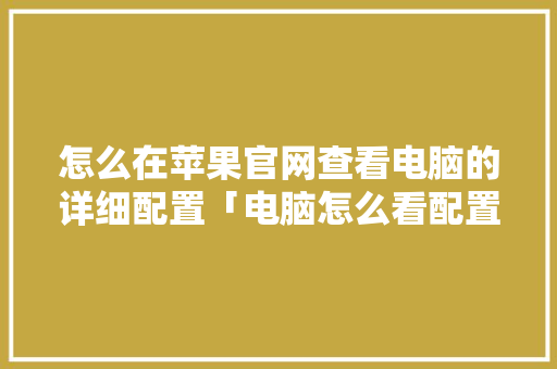 怎么在苹果官网查看电脑的详细配置「电脑怎么看配置苹果手机」 怎么在苹果官网查看电脑的详细配置「电脑怎么看配置苹果手机」 编程语言