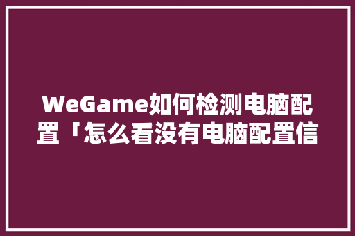 WeGame如何检测电脑配置「怎么看没有电脑配置信息」 网络技术 WeGame如何检测电脑配置「怎么看没有电脑配置信息」 WeGame如何检测电脑配置「怎么看没有电脑配置信息」 网络技术