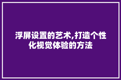 浮屏设置的艺术,打造个性化视觉体验的方法