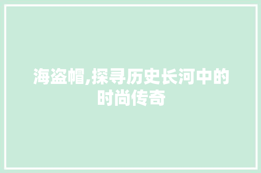 海盗帽,探寻历史长河中的时尚传奇 电脑基础 海盗帽,探寻历史长河中的时尚传奇 电脑基础