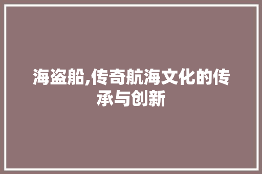 海盗船,传奇航海文化的传承与创新 电脑基础