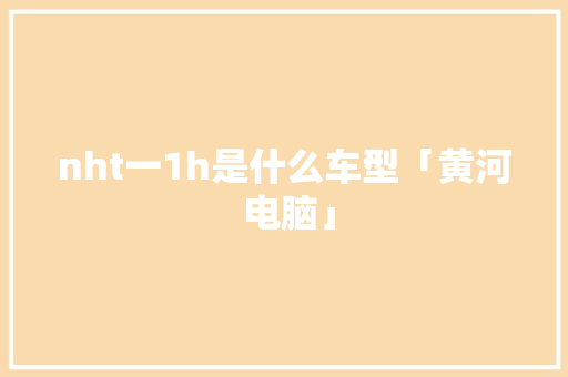 nht一1h是什么车型「黄河 电脑」 nht一1h是什么车型「黄河 电脑」 网络技术
