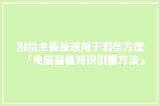 测绘主要是运用于哪些方面「电脑基础知识测量方法」