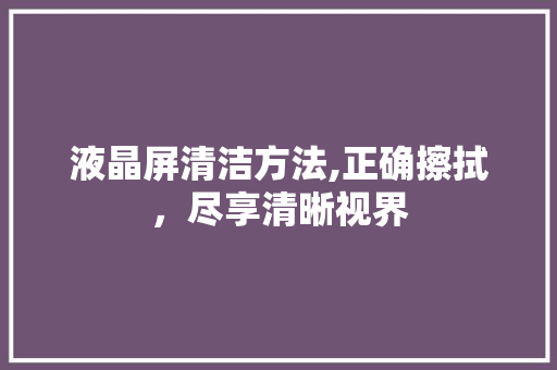 液晶屏清洁方法,正确擦拭，尽享清晰视界 电脑基础
