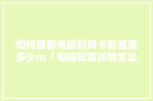 如何查看电脑的网卡配置是多少m「电脑配置详情怎么看的」 如何查看电脑的网卡配置是多少m「电脑配置详情怎么看的」 电脑故障维修