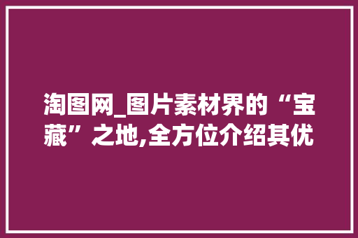 淘图网_图片素材界的“宝藏”之地,全方位介绍其优势与价值 操作系统 淘图网_图片素材界的“宝藏”之地,全方位介绍其优势与价值 操作系统