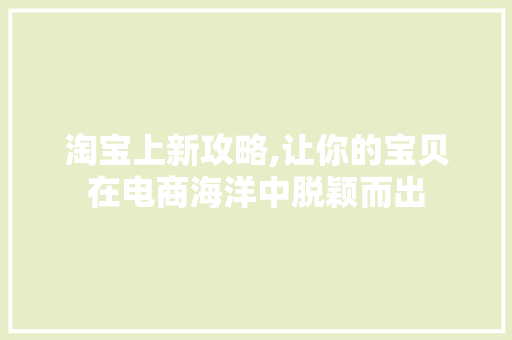 淘宝上新攻略,让你的宝贝在电商海洋中脱颖而出 编程语言 淘宝上新攻略,让你的宝贝在电商海洋中脱颖而出 编程语言