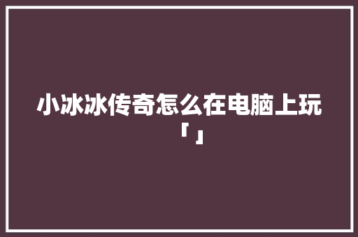小冰冰传奇怎么在电脑上玩「」