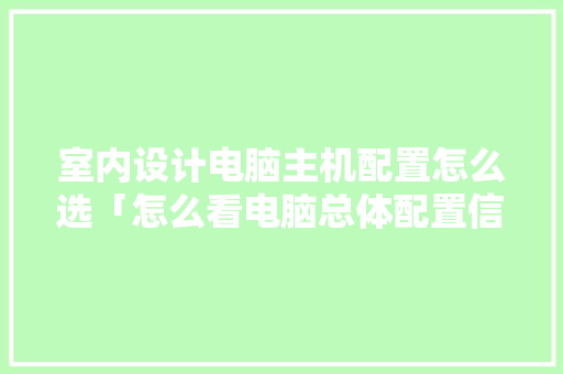 室内设计电脑主机配置怎么选「怎么看电脑总体配置信息」 室内设计电脑主机配置怎么选「怎么看电脑总体配置信息」 电脑故障维修